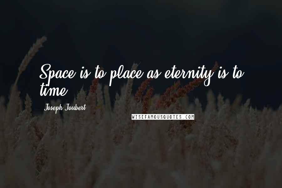 Joseph Joubert Quotes: Space is to place as eternity is to time.