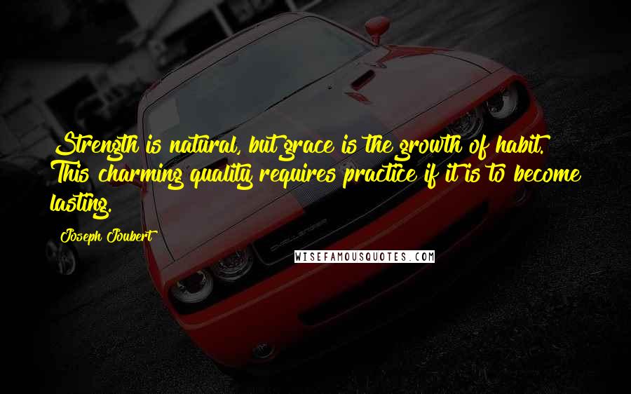 Joseph Joubert Quotes: Strength is natural, but grace is the growth of habit. This charming quality requires practice if it is to become lasting.