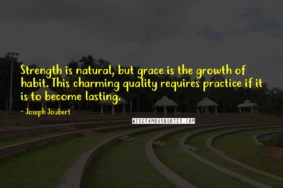 Joseph Joubert Quotes: Strength is natural, but grace is the growth of habit. This charming quality requires practice if it is to become lasting.