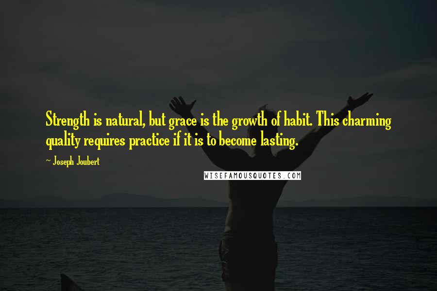 Joseph Joubert Quotes: Strength is natural, but grace is the growth of habit. This charming quality requires practice if it is to become lasting.