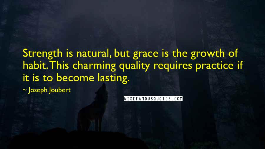 Joseph Joubert Quotes: Strength is natural, but grace is the growth of habit. This charming quality requires practice if it is to become lasting.