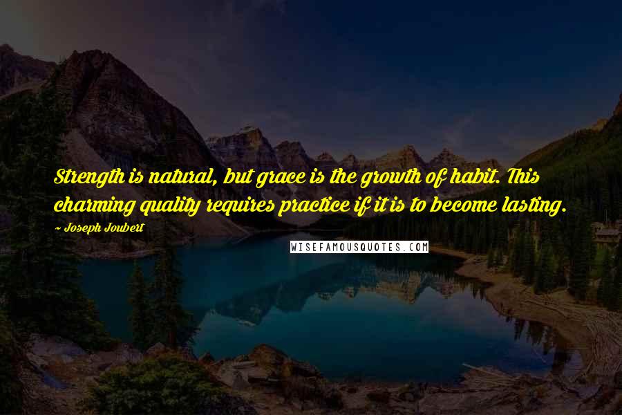 Joseph Joubert Quotes: Strength is natural, but grace is the growth of habit. This charming quality requires practice if it is to become lasting.