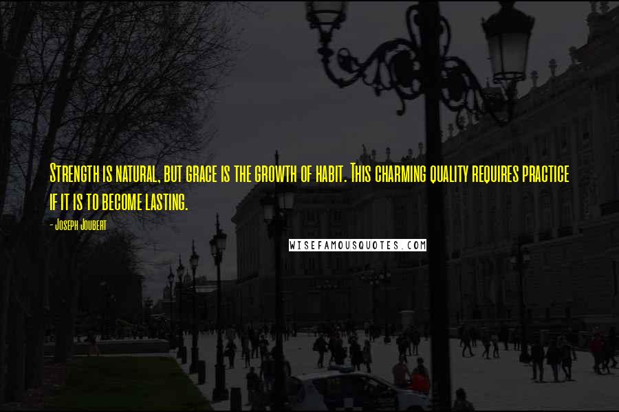 Joseph Joubert Quotes: Strength is natural, but grace is the growth of habit. This charming quality requires practice if it is to become lasting.