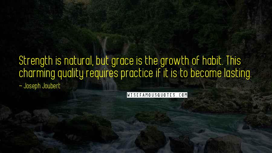 Joseph Joubert Quotes: Strength is natural, but grace is the growth of habit. This charming quality requires practice if it is to become lasting.