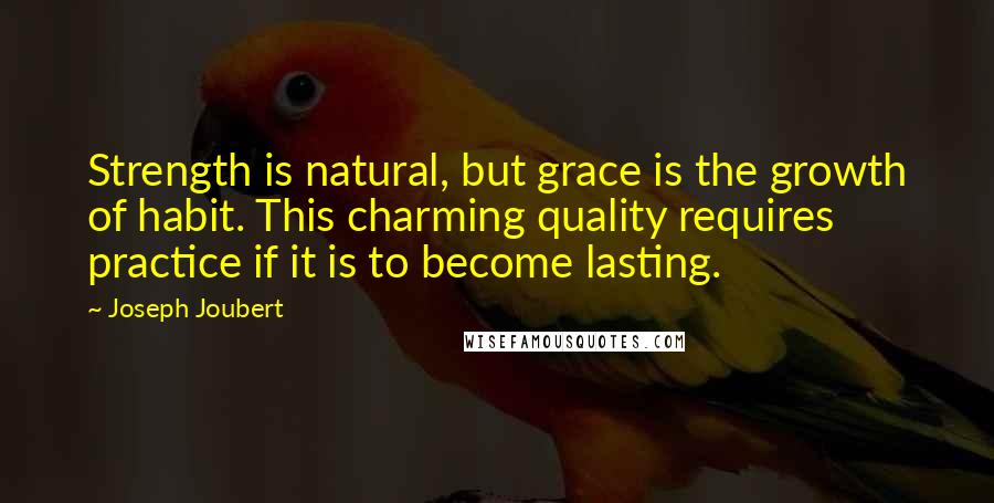 Joseph Joubert Quotes: Strength is natural, but grace is the growth of habit. This charming quality requires practice if it is to become lasting.