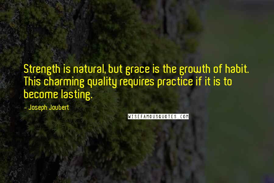 Joseph Joubert Quotes: Strength is natural, but grace is the growth of habit. This charming quality requires practice if it is to become lasting.