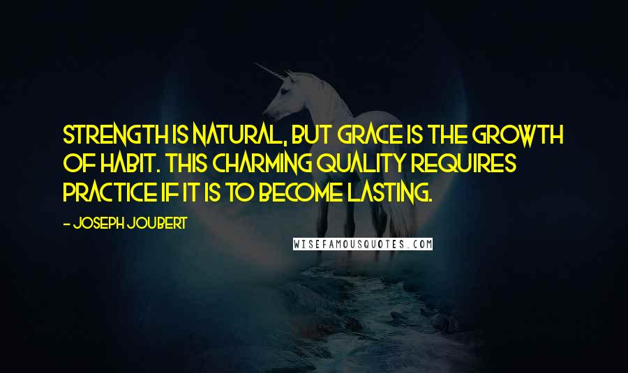 Joseph Joubert Quotes: Strength is natural, but grace is the growth of habit. This charming quality requires practice if it is to become lasting.