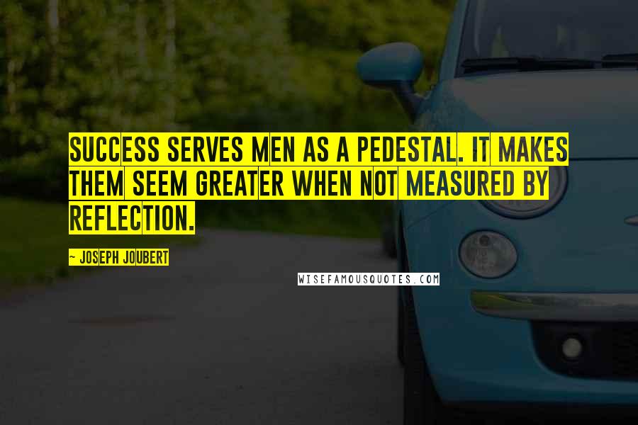 Joseph Joubert Quotes: Success serves men as a pedestal. It makes them seem greater when not measured by reflection.