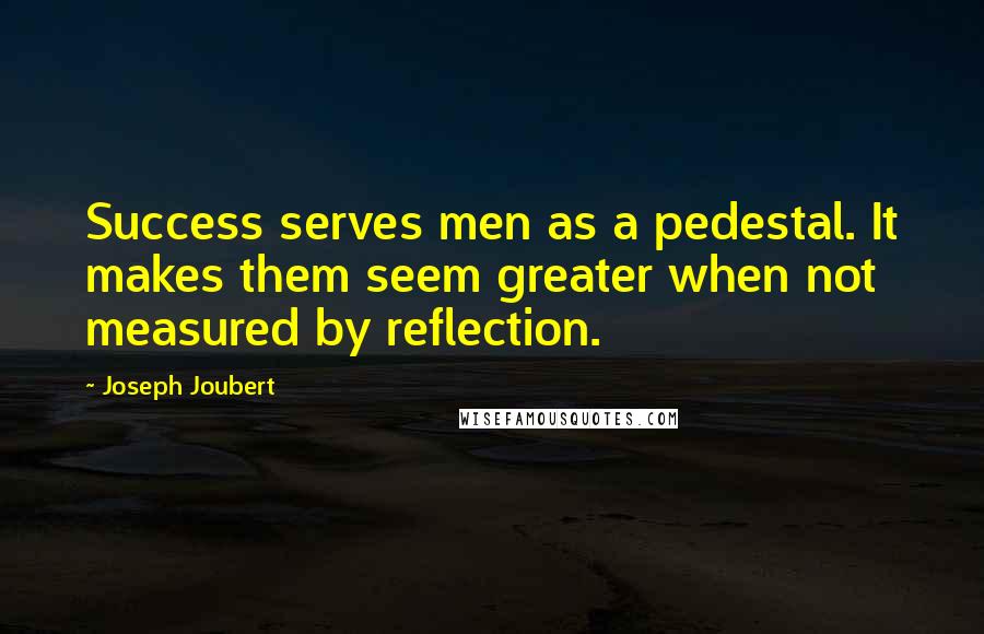 Joseph Joubert Quotes: Success serves men as a pedestal. It makes them seem greater when not measured by reflection.
