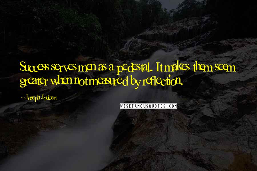 Joseph Joubert Quotes: Success serves men as a pedestal. It makes them seem greater when not measured by reflection.
