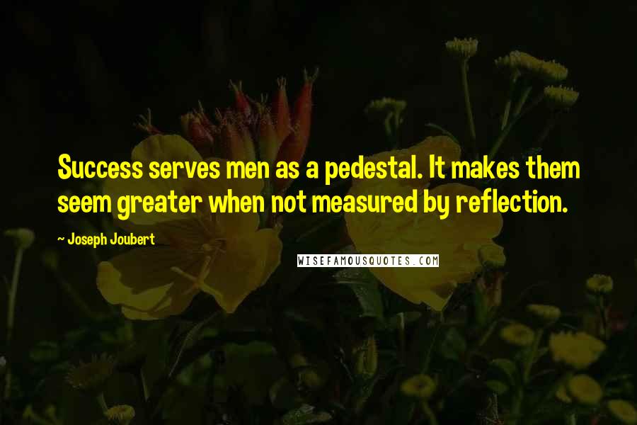 Joseph Joubert Quotes: Success serves men as a pedestal. It makes them seem greater when not measured by reflection.