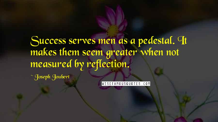 Joseph Joubert Quotes: Success serves men as a pedestal. It makes them seem greater when not measured by reflection.