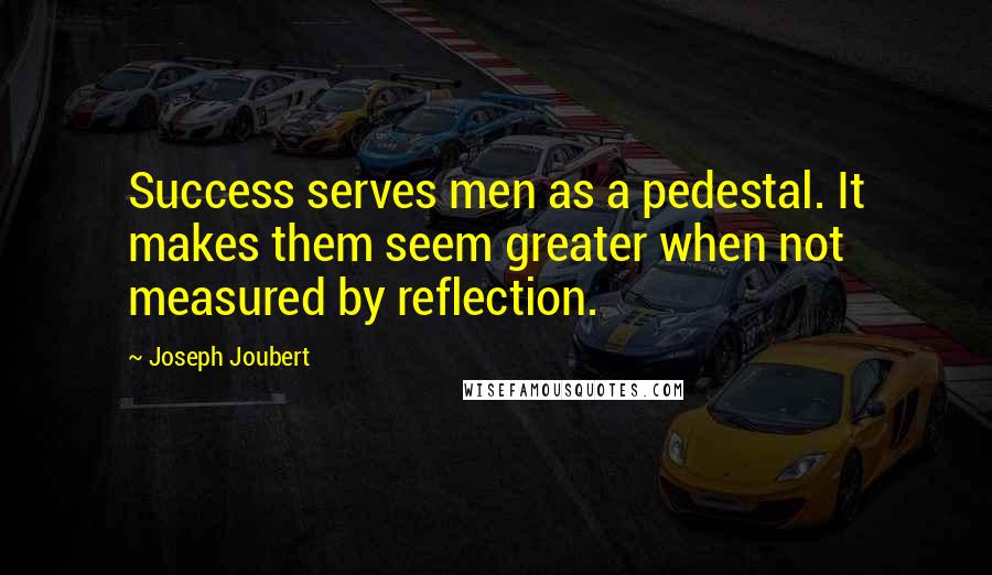 Joseph Joubert Quotes: Success serves men as a pedestal. It makes them seem greater when not measured by reflection.