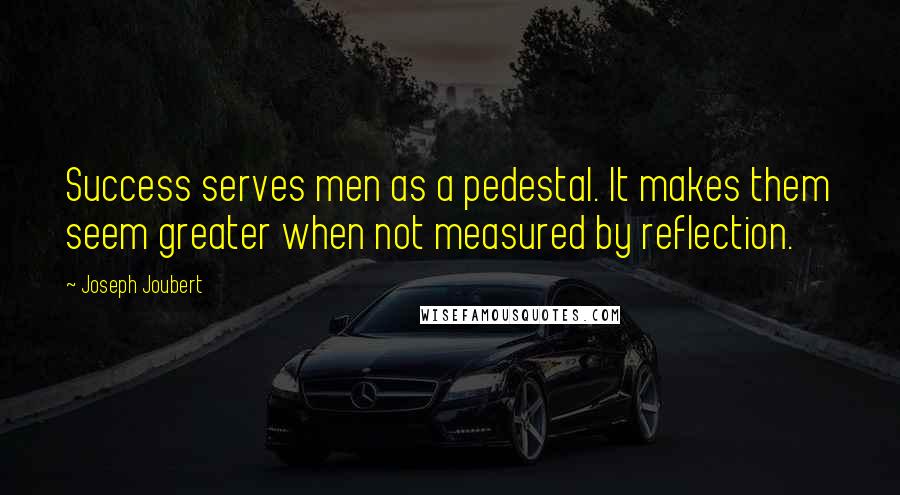 Joseph Joubert Quotes: Success serves men as a pedestal. It makes them seem greater when not measured by reflection.