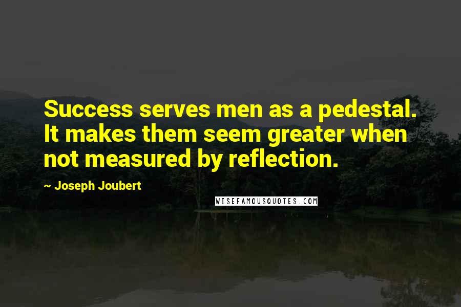 Joseph Joubert Quotes: Success serves men as a pedestal. It makes them seem greater when not measured by reflection.