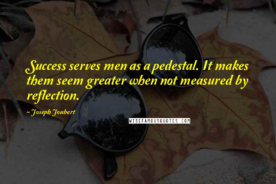 Joseph Joubert Quotes: Success serves men as a pedestal. It makes them seem greater when not measured by reflection.