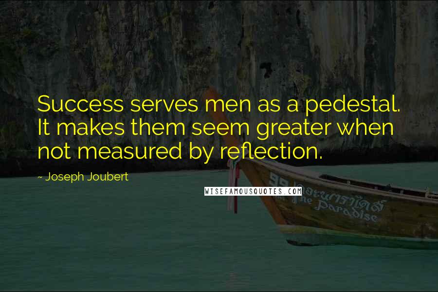 Joseph Joubert Quotes: Success serves men as a pedestal. It makes them seem greater when not measured by reflection.