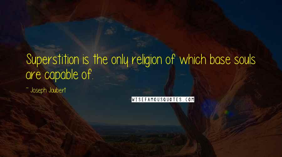 Joseph Joubert Quotes: Superstition is the only religion of which base souls are capable of.