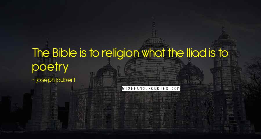 Joseph Joubert Quotes: The Bible is to religion what the Iliad is to poetry