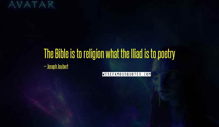 Joseph Joubert Quotes: The Bible is to religion what the Iliad is to poetry