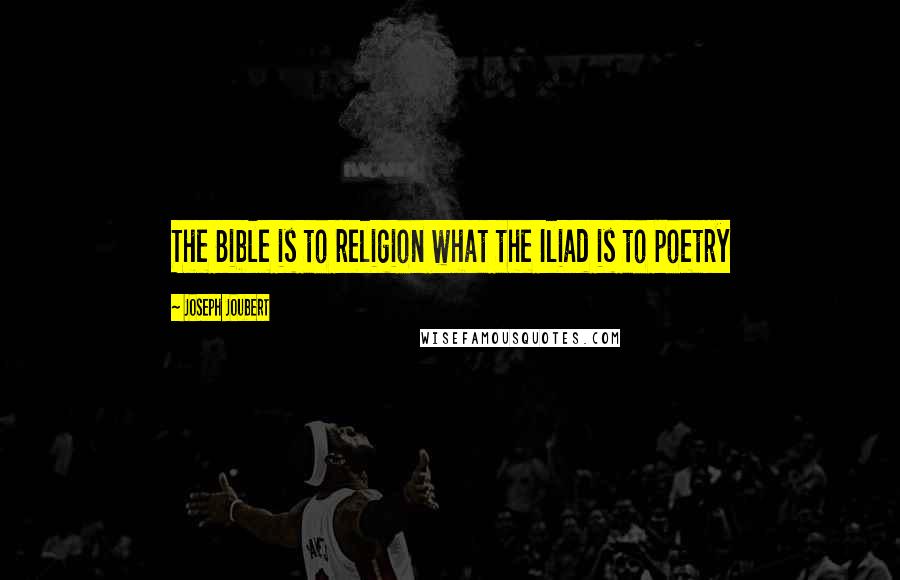 Joseph Joubert Quotes: The Bible is to religion what the Iliad is to poetry