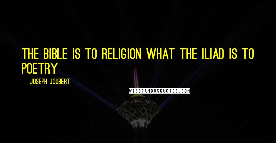 Joseph Joubert Quotes: The Bible is to religion what the Iliad is to poetry