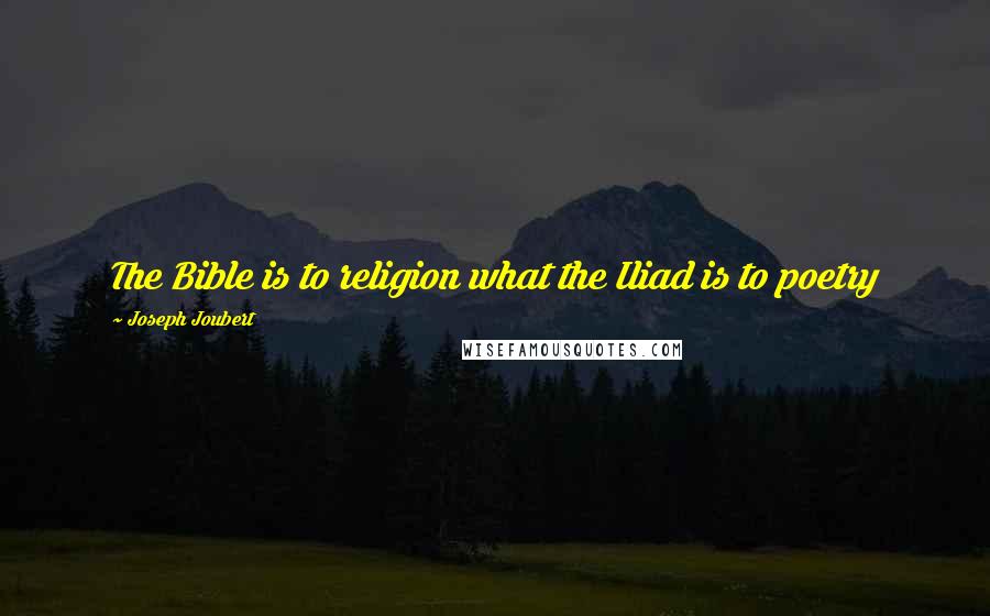 Joseph Joubert Quotes: The Bible is to religion what the Iliad is to poetry