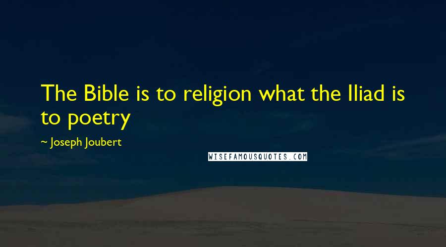 Joseph Joubert Quotes: The Bible is to religion what the Iliad is to poetry