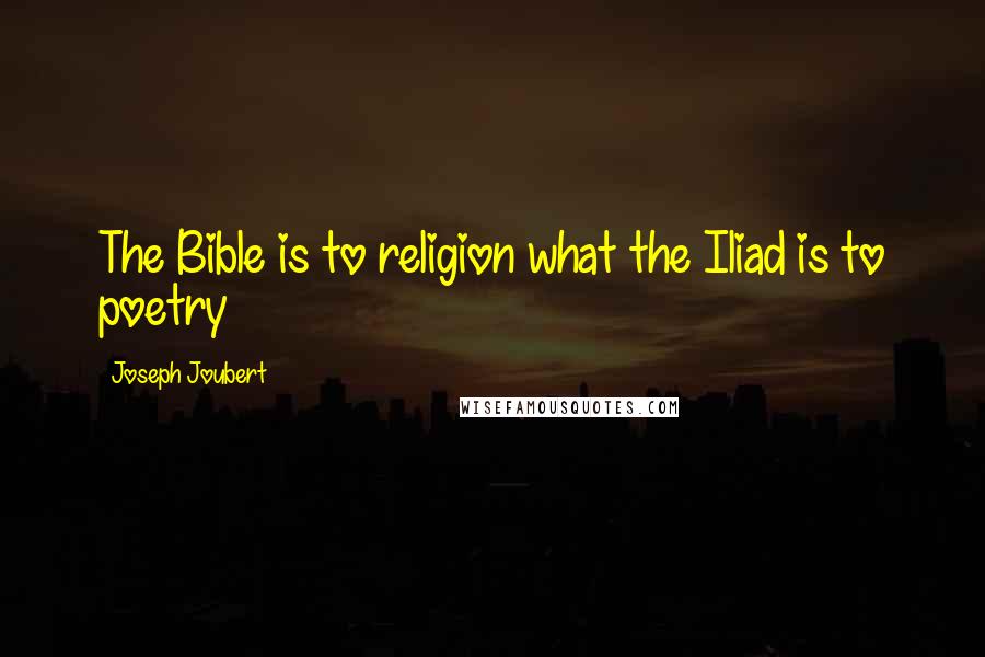 Joseph Joubert Quotes: The Bible is to religion what the Iliad is to poetry