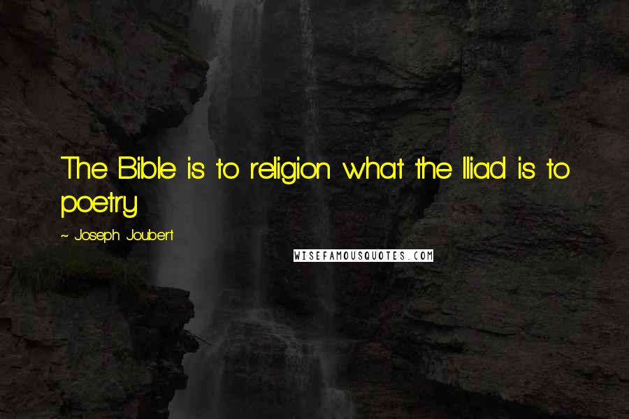 Joseph Joubert Quotes: The Bible is to religion what the Iliad is to poetry