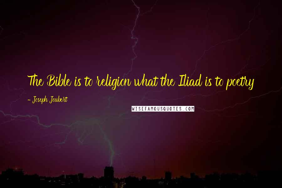 Joseph Joubert Quotes: The Bible is to religion what the Iliad is to poetry