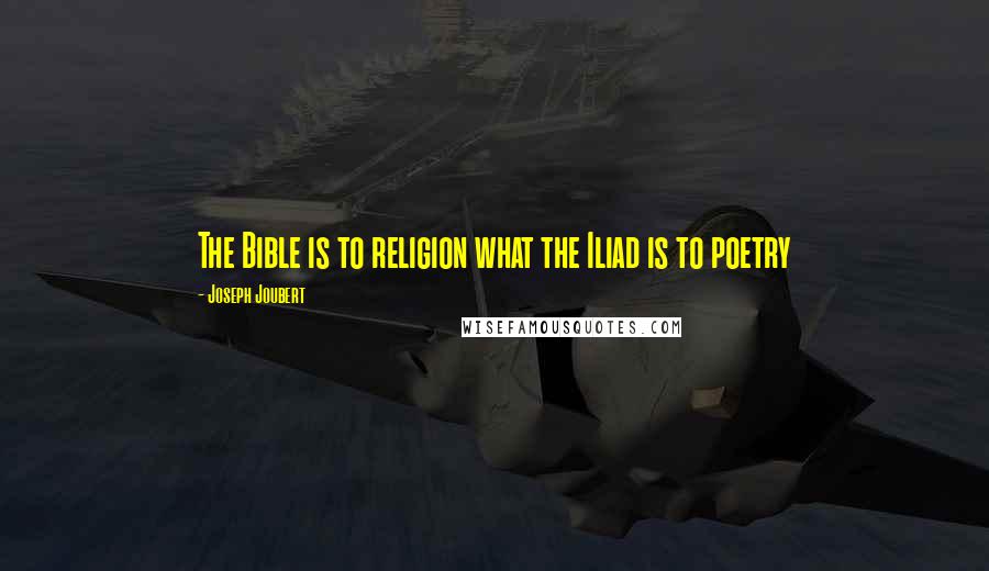 Joseph Joubert Quotes: The Bible is to religion what the Iliad is to poetry