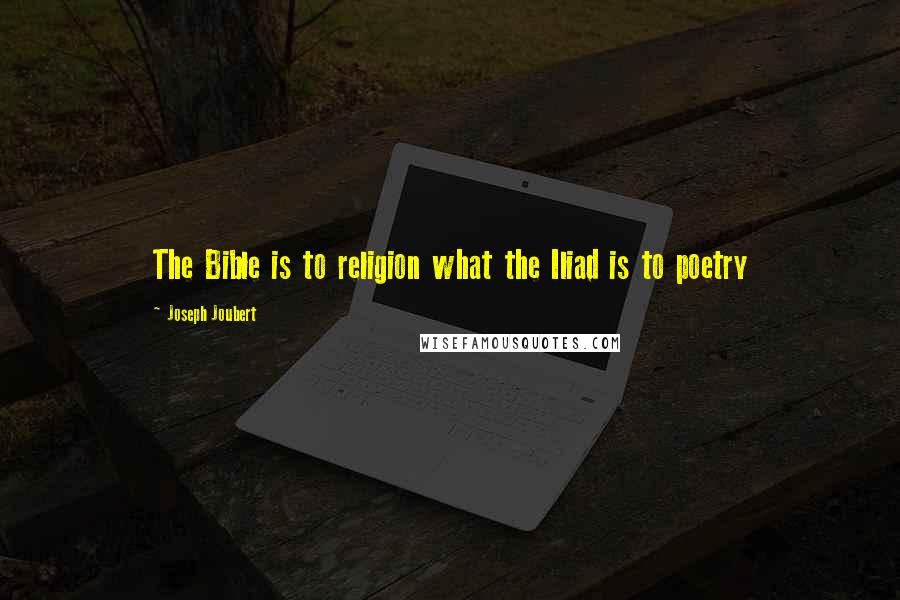 Joseph Joubert Quotes: The Bible is to religion what the Iliad is to poetry