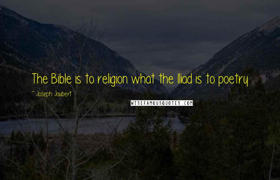 Joseph Joubert Quotes: The Bible is to religion what the Iliad is to poetry