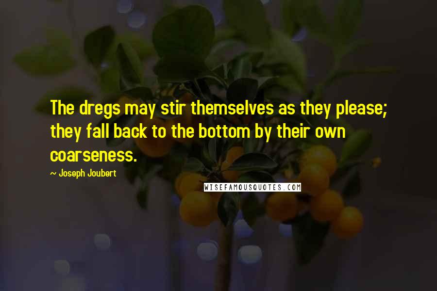 Joseph Joubert Quotes: The dregs may stir themselves as they please; they fall back to the bottom by their own coarseness.