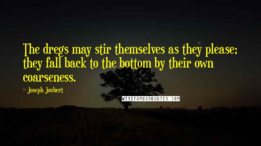 Joseph Joubert Quotes: The dregs may stir themselves as they please; they fall back to the bottom by their own coarseness.