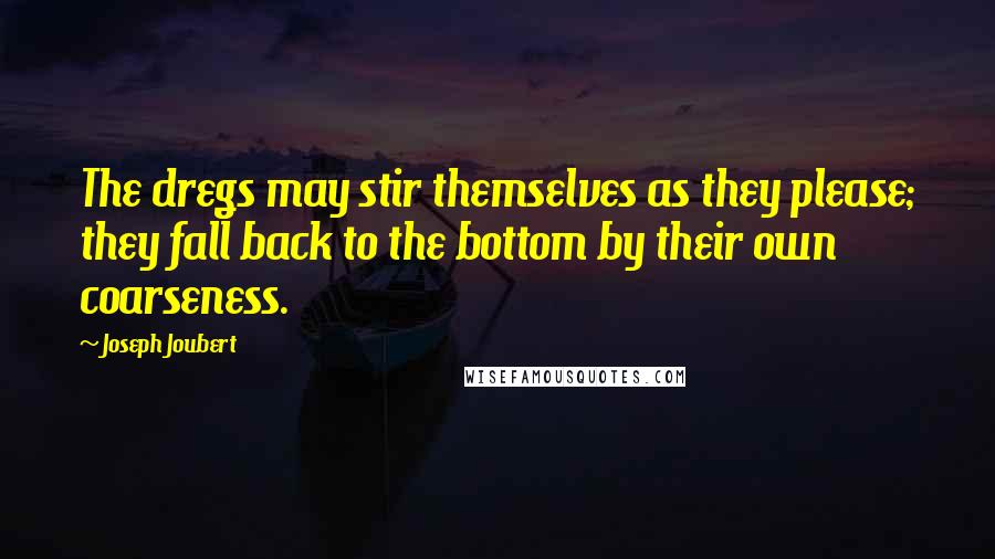 Joseph Joubert Quotes: The dregs may stir themselves as they please; they fall back to the bottom by their own coarseness.