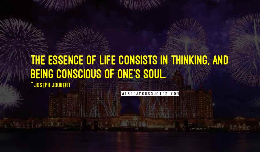 Joseph Joubert Quotes: The essence of life consists in thinking, and being conscious of one's soul.