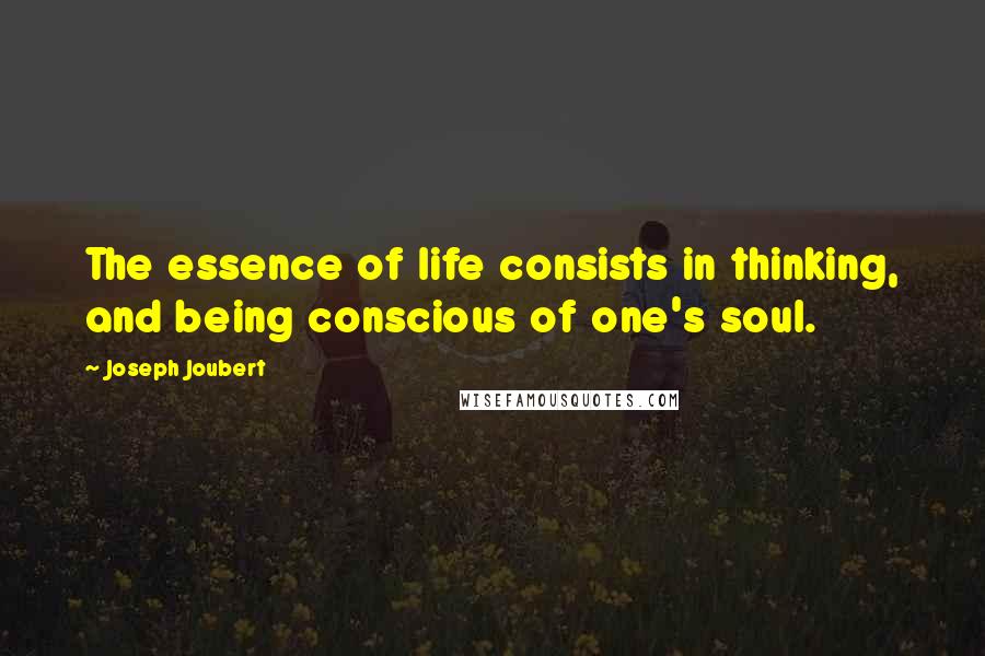 Joseph Joubert Quotes: The essence of life consists in thinking, and being conscious of one's soul.