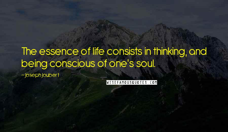 Joseph Joubert Quotes: The essence of life consists in thinking, and being conscious of one's soul.