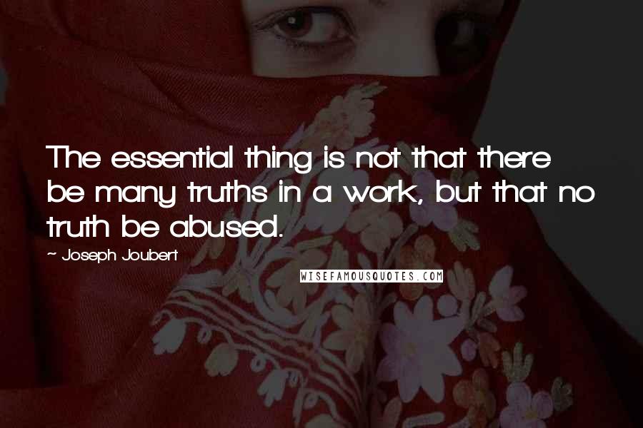 Joseph Joubert Quotes: The essential thing is not that there be many truths in a work, but that no truth be abused.