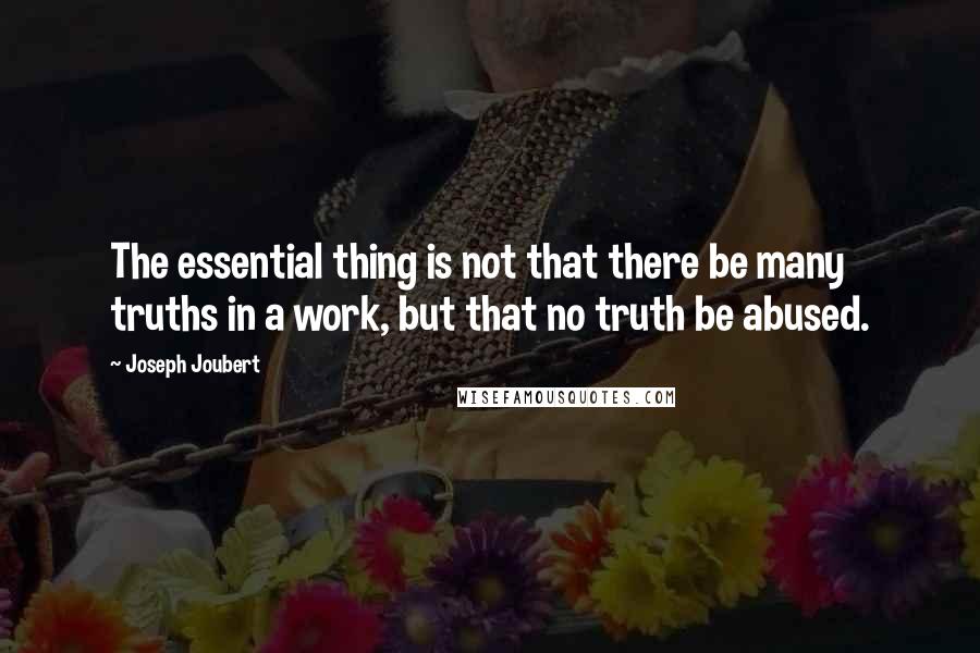Joseph Joubert Quotes: The essential thing is not that there be many truths in a work, but that no truth be abused.