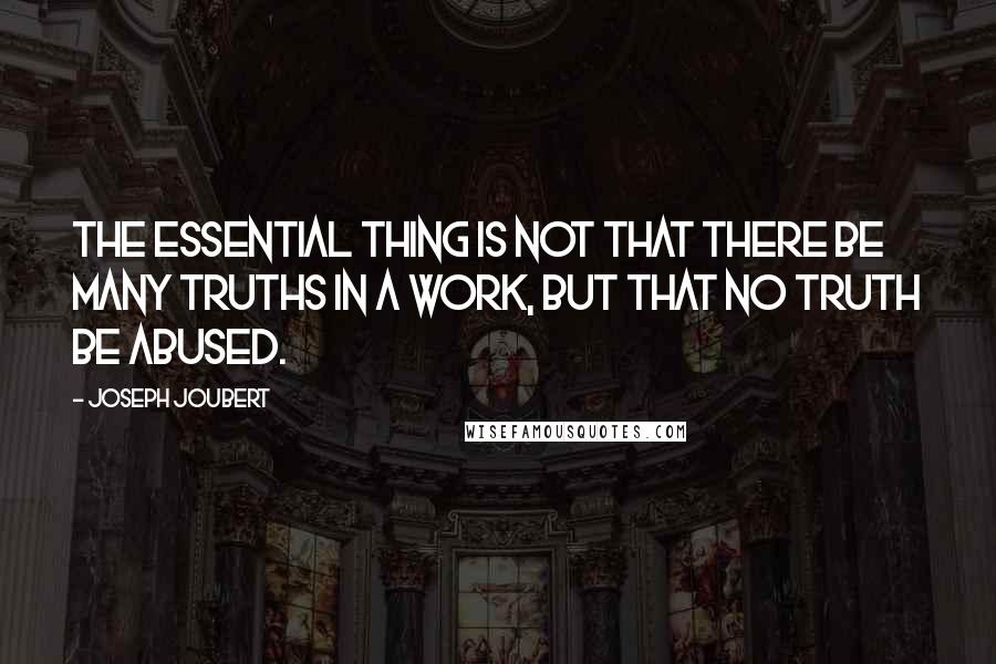 Joseph Joubert Quotes: The essential thing is not that there be many truths in a work, but that no truth be abused.