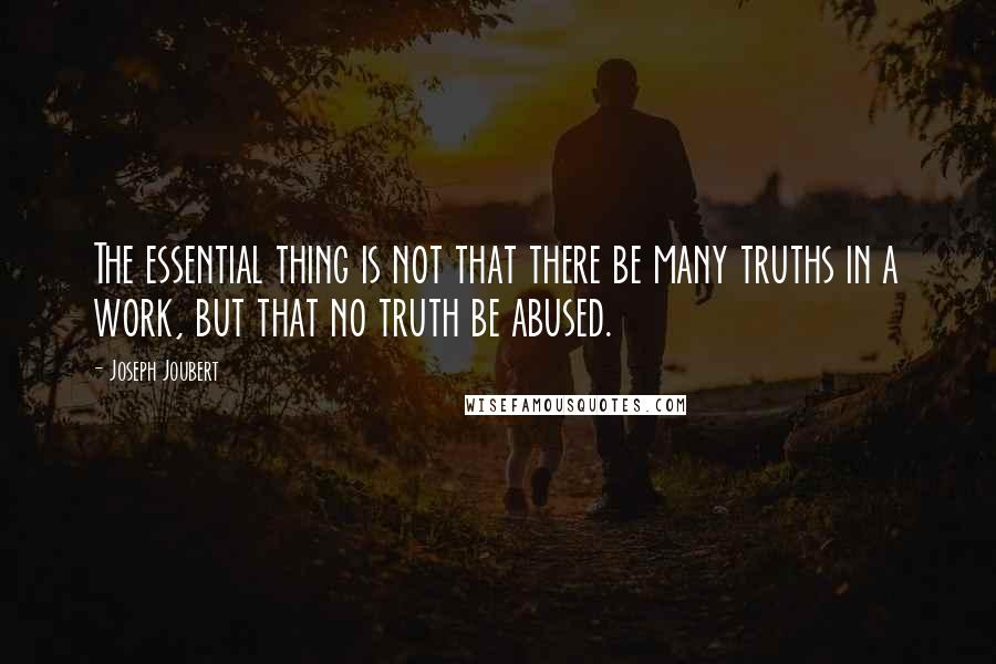 Joseph Joubert Quotes: The essential thing is not that there be many truths in a work, but that no truth be abused.