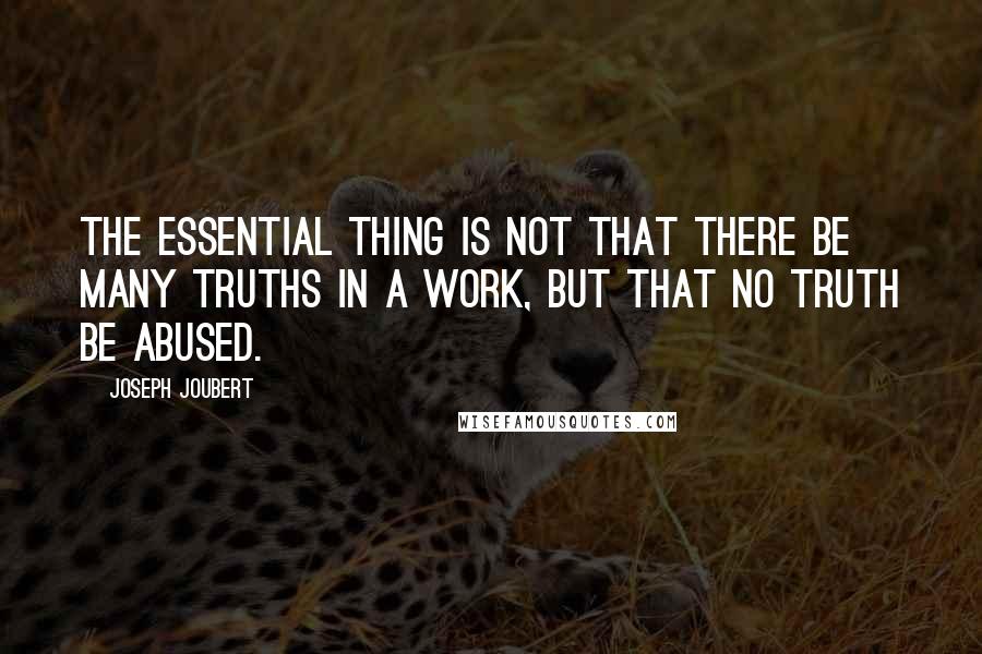 Joseph Joubert Quotes: The essential thing is not that there be many truths in a work, but that no truth be abused.