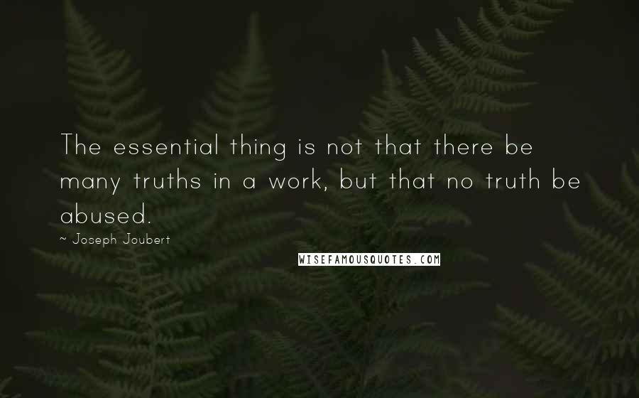 Joseph Joubert Quotes: The essential thing is not that there be many truths in a work, but that no truth be abused.