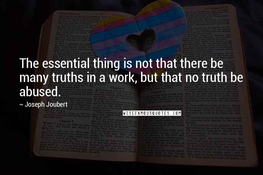 Joseph Joubert Quotes: The essential thing is not that there be many truths in a work, but that no truth be abused.