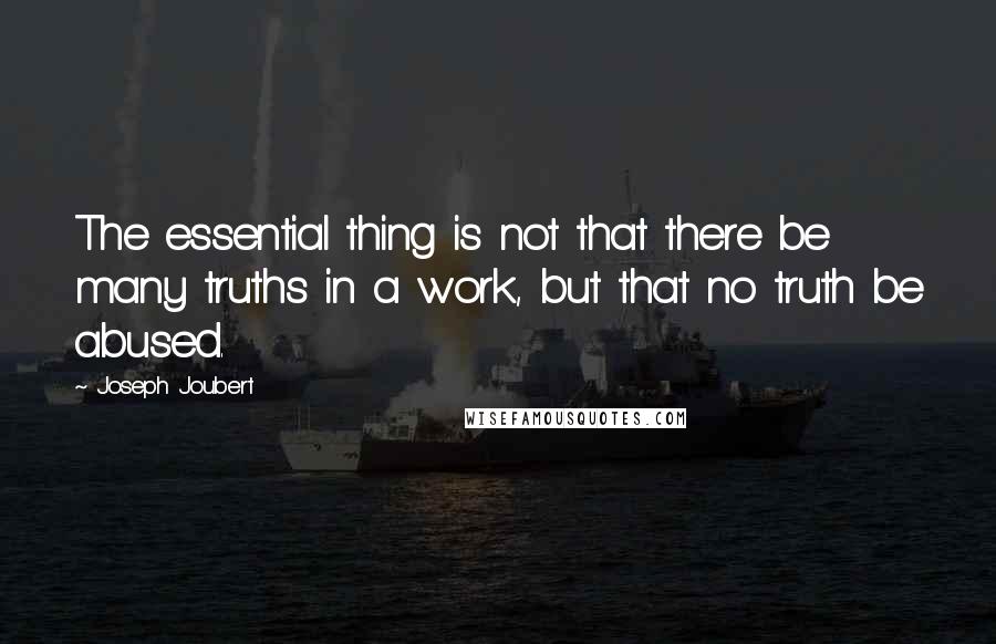 Joseph Joubert Quotes: The essential thing is not that there be many truths in a work, but that no truth be abused.