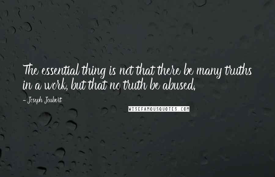 Joseph Joubert Quotes: The essential thing is not that there be many truths in a work, but that no truth be abused.