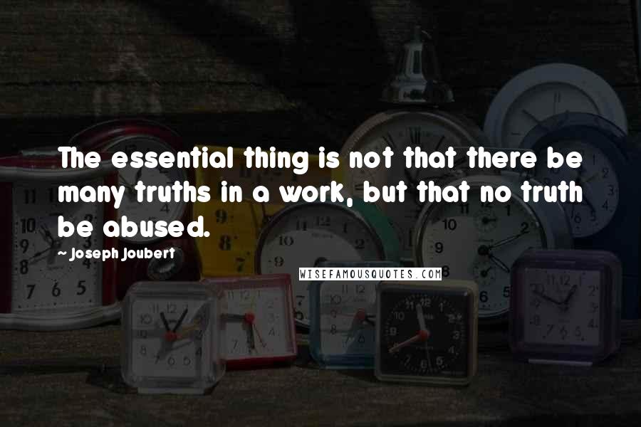 Joseph Joubert Quotes: The essential thing is not that there be many truths in a work, but that no truth be abused.